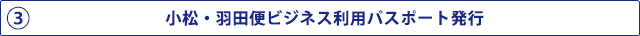 3 小松・羽田便ビジネス利用 パスポート発行