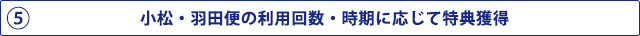 5 小松・羽田便の利用回数・時期に応じて特典獲得